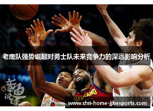 老鹰队强势崛起对勇士队未来竞争力的深远影响分析 老鹰队强势崛起对勇士队未来竞争力的深远影响分析