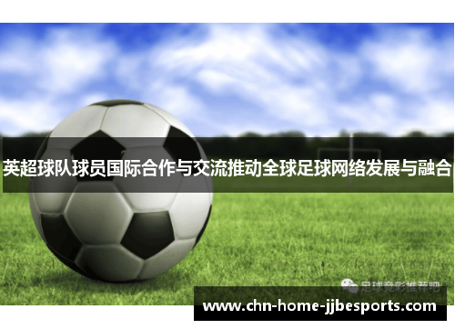 英超球队球员国际合作与交流推动全球足球网络发展与融合