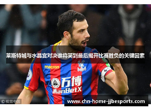 莱斯特城与水晶宫对决谁将笑到最后揭开比赛胜负的关键因素