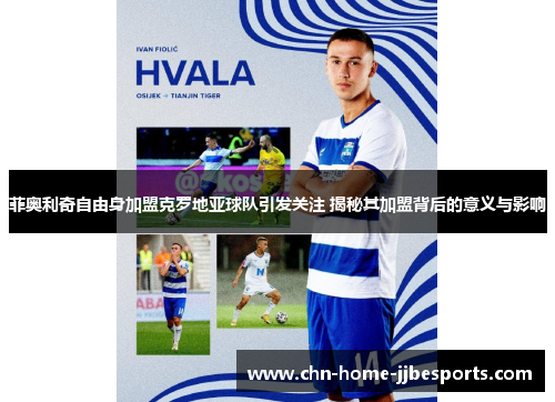 菲奥利奇自由身加盟克罗地亚球队引发关注 揭秘其加盟背后的意义与影响