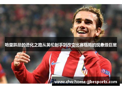 哈里凯恩的进化之路从英伦射手到改变比赛格局的现象级巨星
