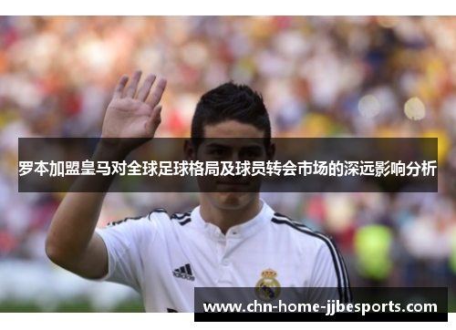 罗本加盟皇马对全球足球格局及球员转会市场的深远影响分析