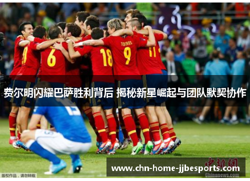 费尔明闪耀巴萨胜利背后 揭秘新星崛起与团队默契协作