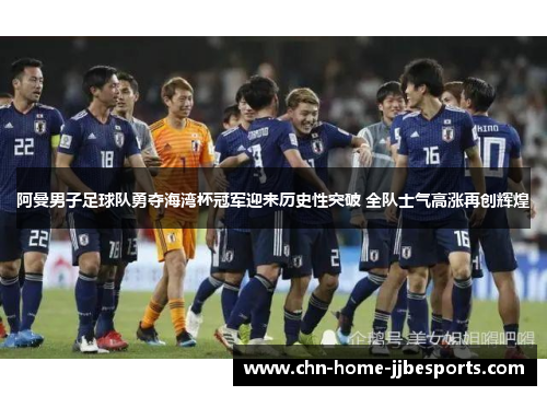 阿曼男子足球队勇夺海湾杯冠军迎来历史性突破 全队士气高涨再创辉煌