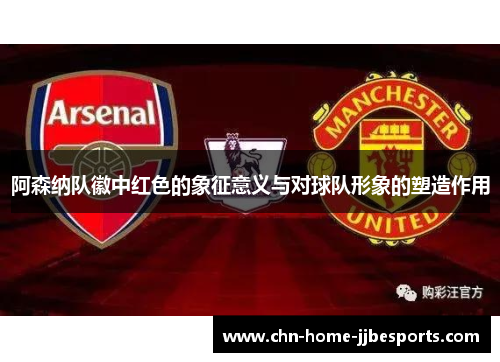 阿森纳队徽中红色的象征意义与对球队形象的塑造作用 阿森纳队徽中红色的象征意义与对球队形象的塑造作用