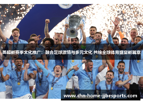 英超新赛季文化推广:融合足球激情与多元文化 共绘全球体育盛宴新篇章 英超新赛季文化推广:融合足球激情与多元文化 共绘全球体育盛宴新篇章