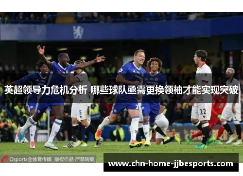 英超领导力危机分析 哪些球队亟需更换领袖才能实现突破 英超领导力危机分析 哪些球队亟需更换领袖才能实现突破