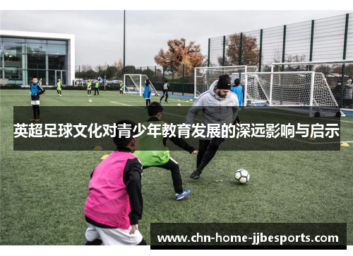 英超足球文化对青少年教育发展的深远影响与启示 英超足球文化对青少年教育发展的深远影响与启示