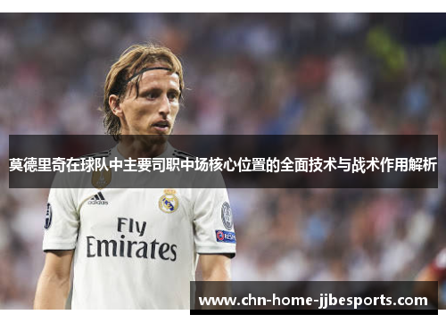 莫德里奇在球队中主要司职中场核心位置的全面技术与战术作用解析 莫德里奇在球队中主要司职中场核心位置的全面技术与战术作用解析