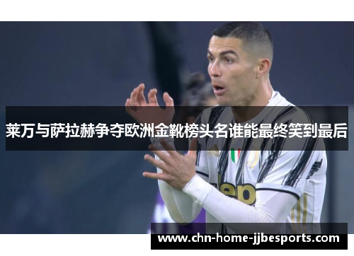 莱万与萨拉赫争夺欧洲金靴榜头名谁能最终笑到最后