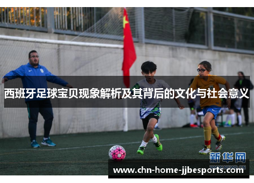 西班牙足球宝贝现象解析及其背后的文化与社会意义 西班牙足球宝贝现象解析及其背后的文化与社会意义