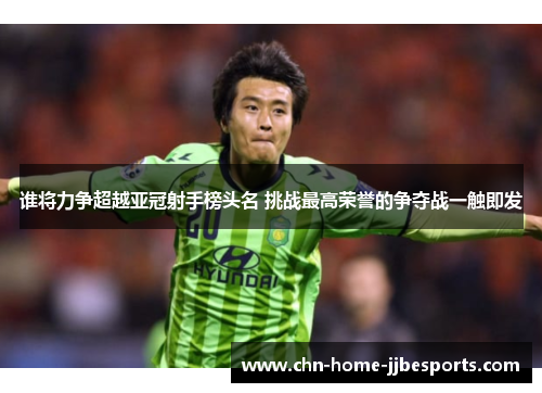 谁将力争超越亚冠射手榜头名 挑战最高荣誉的争夺战一触即发 谁将力争超越亚冠射手榜头名 挑战最高荣誉的争夺战一触即发