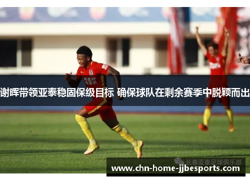 谢晖带领亚泰稳固保级目标 确保球队在剩余赛季中脱颖而出 谢晖带领亚泰稳固保级目标 确保球队在剩余赛季中脱颖而出