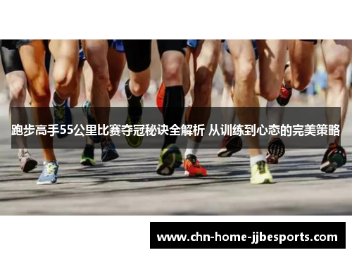 跑步高手55公里比赛夺冠秘诀全解析 从训练到心态的完美策略