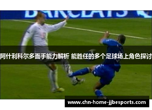 阿什利科尔多面手能力解析 能胜任的多个足球场上角色探讨 阿什利科尔多面手能力解析 能胜任的多个足球场上角色探讨