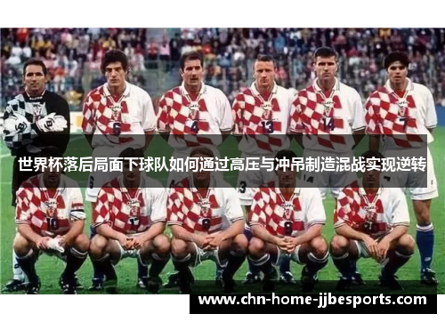 世界杯落后局面下球队如何通过高压与冲吊制造混战实现逆转 世界杯落后局面下球队如何通过高压与冲吊制造混战实现逆转