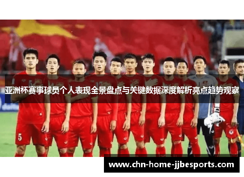 亚洲杯赛事球员个人表现全景盘点与关键数据深度解析亮点趋势观察