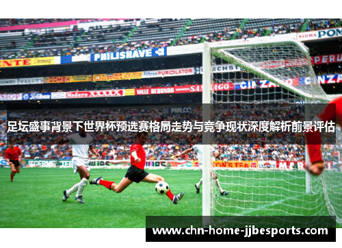 足坛盛事背景下世界杯预选赛格局走势与竞争现状深度解析前景评估
