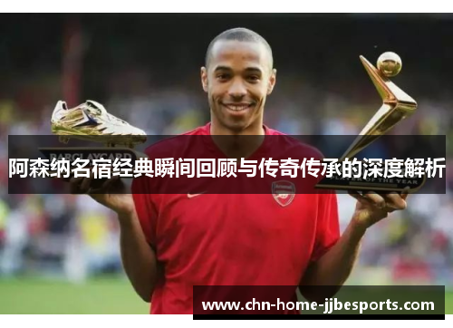 阿森纳名宿经典瞬间回顾与传奇传承的深度解析