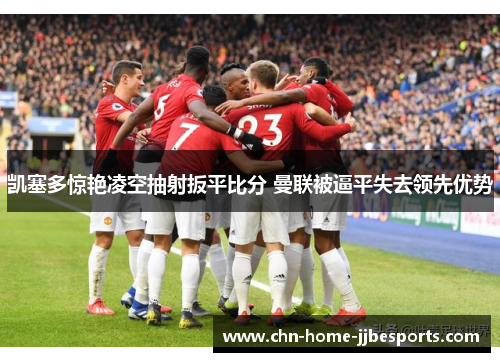 凯塞多惊艳凌空抽射扳平比分 曼联被逼平失去领先优势