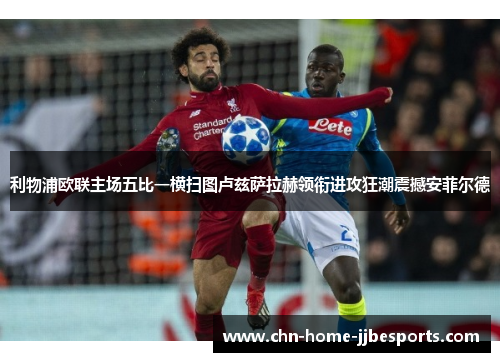 利物浦欧联主场五比一横扫图卢兹萨拉赫领衔进攻狂潮震撼安菲尔德