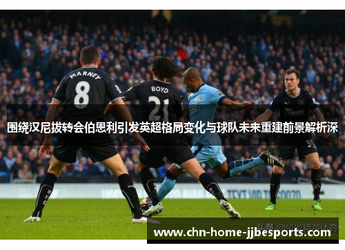 围绕汉尼拔转会伯恩利引发英超格局变化与球队未来重建前景解析深