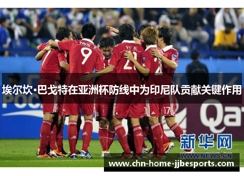 埃尔坎·巴戈特在亚洲杯防线中为印尼队贡献关键作用