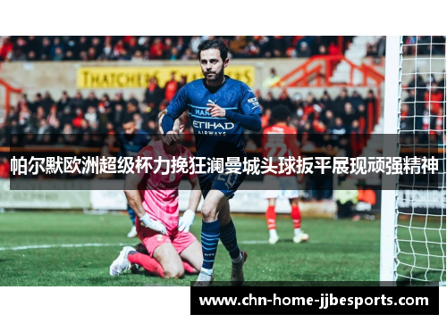 帕尔默欧洲超级杯力挽狂澜曼城头球扳平展现顽强精神