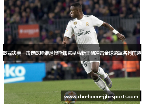 欧冠决赛一击定乾坤维尼修斯加冕皇马新王储冲击金球荣耀名列前茅