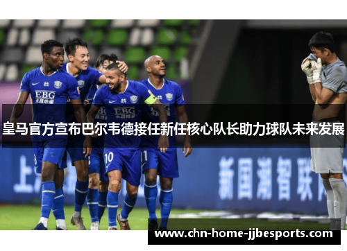 皇马官方宣布巴尔韦德接任新任核心队长助力球队未来发展