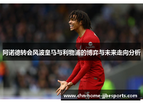 阿诺德转会风波皇马与利物浦的博弈与未来走向分析