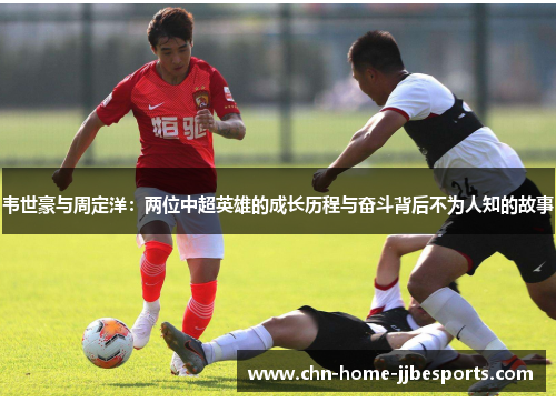 韦世豪与周定洋：两位中超英雄的成长历程与奋斗背后不为人知的故事