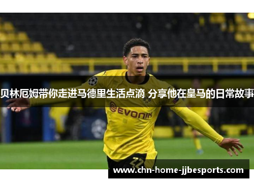 贝林厄姆带你走进马德里生活点滴 分享他在皇马的日常故事 贝林厄姆带你走进马德里生活点滴 分享他在皇马的日常故事