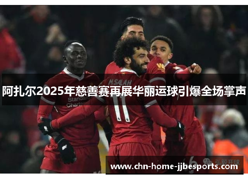 阿扎尔2025年慈善赛再展华丽运球引爆全场掌声 阿扎尔2025年慈善赛再展华丽运球引爆全场掌声