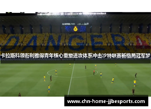 卡拉斯科领衔利雅得青年核心重塑进攻体系冲击沙特联赛新格局冠军梦