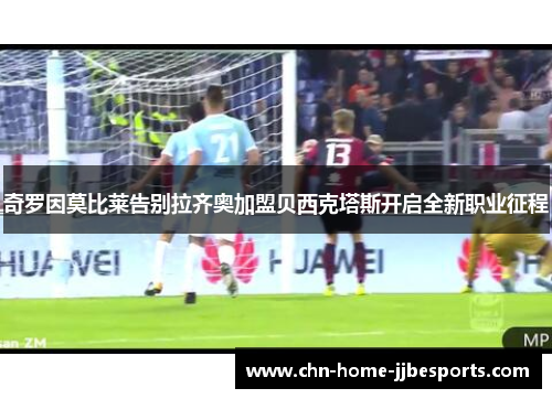 奇罗因莫比莱告别拉齐奥加盟贝西克塔斯开启全新职业征程 奇罗因莫比莱告别拉齐奥加盟贝西克塔斯开启全新职业征程