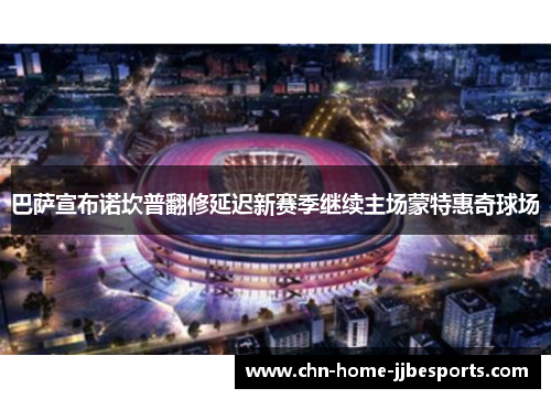 巴萨宣布诺坎普翻修延迟新赛季继续主场蒙特惠奇球场